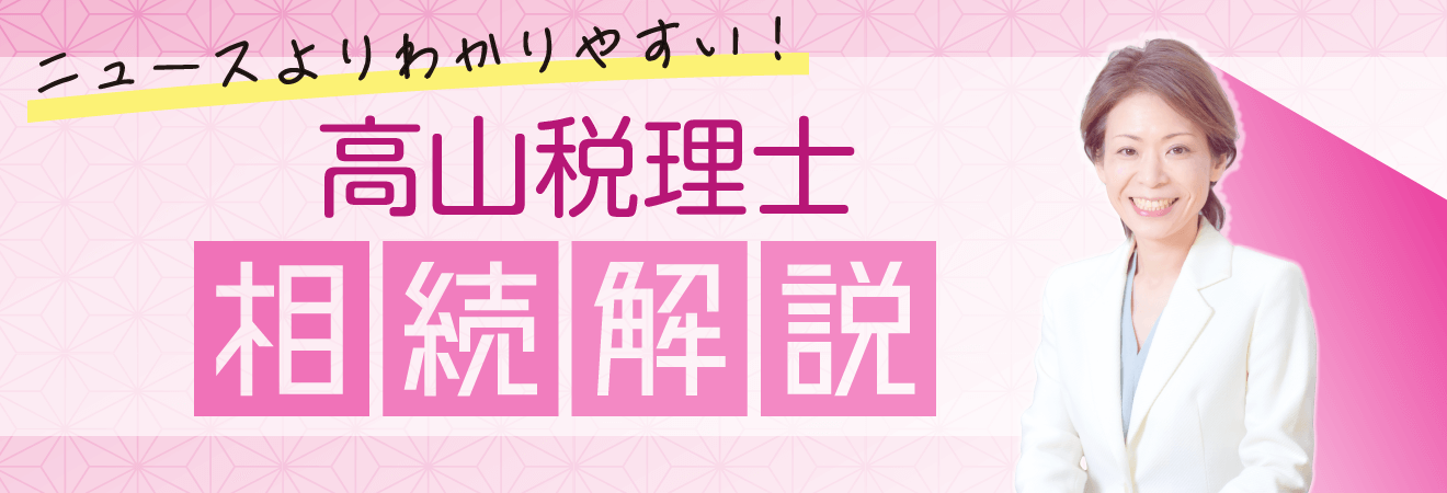 ニュースよりわかりやすい！　高山税理士の相続解説